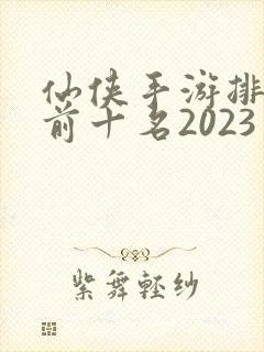 仙侠手游排行榜前十名2023