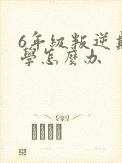 6年级叛逆期厌学怎么办