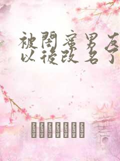 被闺蜜男友上错以后改名了?