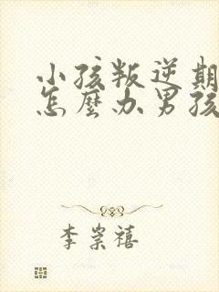 小孩叛逆期厌学怎么办男孩