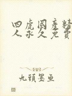 四虎国产精品成人永久免费