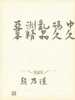 亚洲乱码中文字幕精品久久