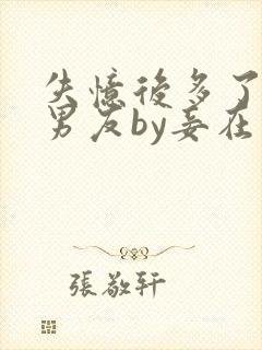 失忆后多了个前男友by妾在山阳全文免费阅读