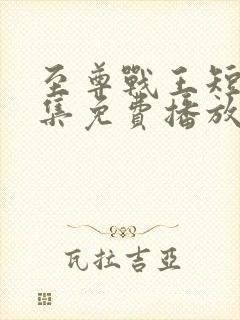 至尊战王短剧全集免费播放