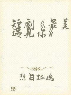 短剧《最美时候遇见你》