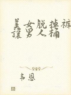 美女脱掉裤衩子让男人桶