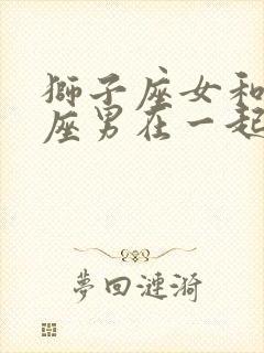 狮子座女和双子座男在一起合适吗