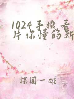 1024手机看片你懂的新版