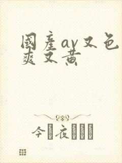 国产av又色又爽又黄