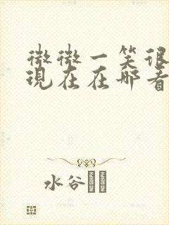 微微一笑很倾城现在在哪看