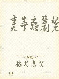 重生之医妃权倾天下短剧免费观看