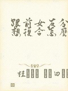 跟前女友分手了想复合怎么说