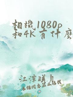 相机1080p和4k有什么区别