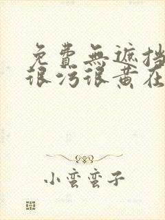 免费无遮挡很爽很污很黄在线看