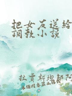 把女友送给别人调教小说