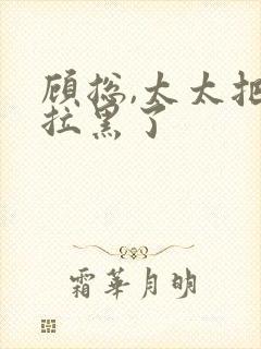 顾总,太太把你拉黑了