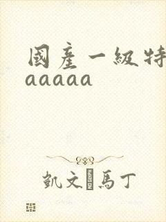 国产一级特黄aaaaaa