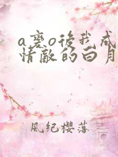 a变o后我成了情敌的白月光了小说