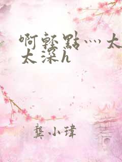 啊轻点灬太粗嗯太深h