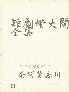 短剧灯火阑珊处全集