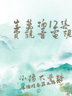 生万物12集免费观看电视剧