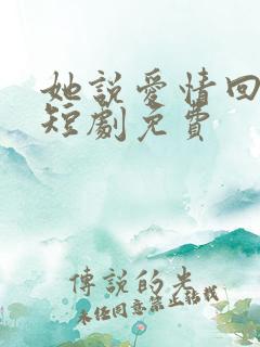 她说爱情回来过短剧免费