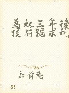 为奴三年后整个侯府跪求我原谅小说下载