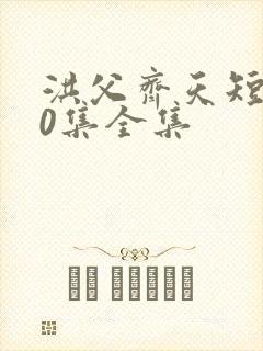 洪父齐天短剧60集全集