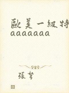 欧美一级特黄aaaaaaaa