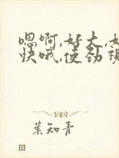 嗯啊,好大,好快哦,使劲视频