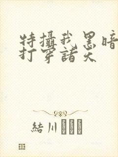 特摄我黑暗帝骑打穿诸天