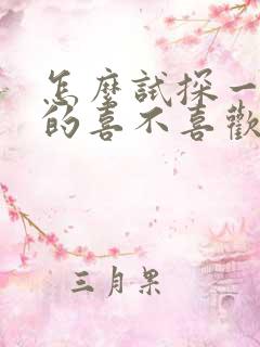 怎么试探一个女的喜不喜欢你