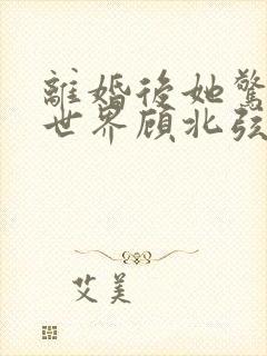 离婚后她惊艳了世界顾北弦苏o短剧大结局