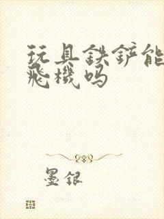 玩具铁铲能带上飞机吗