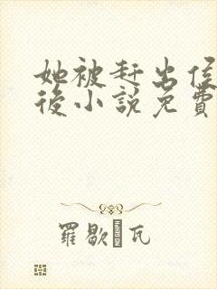 她被赶出侯府之后小说免费阅读