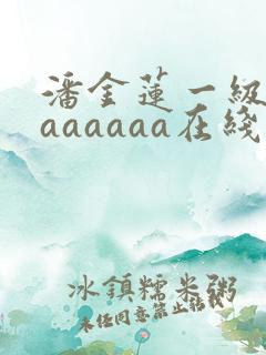 潘金莲一级淫片aaaaaa在线