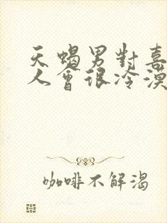 天蝎男对喜欢的人会很冷漠吗