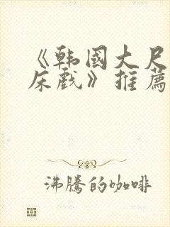 《韩国大尺度 床戏》推荐