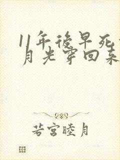 11年后早死白月光穿回来了短剧全集完整版