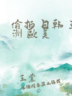 偷拍 日韩 亚洲 欧美