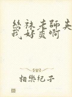 丝袜老师夹住了我好爽啊