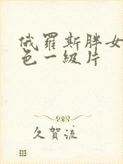 俄罗斯胖女人黄色一级片