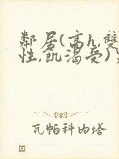 邻居(高h,双性,饥渴受)男男小说