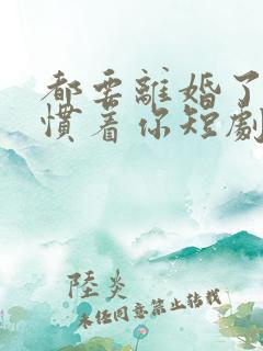 都要离婚了谁还惯着你短剧免费观看