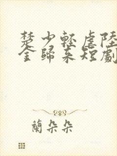 楚少轻虐陆家千金归来短剧免费观看