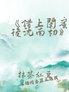 《错上闺蜜男友后沈南初》完结了吗