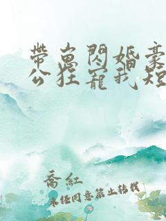 带崽闪婚豪门老公狂宠我短剧