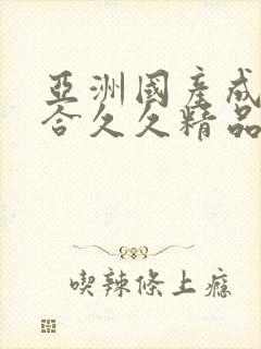 亚洲国产成人综合久久精品