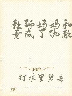 教师妈妈和女友竟成了仇敌的谁写的