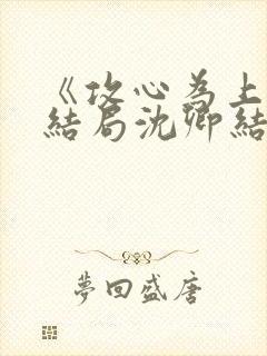 《攻心为上》大结局沈卿结局是什么